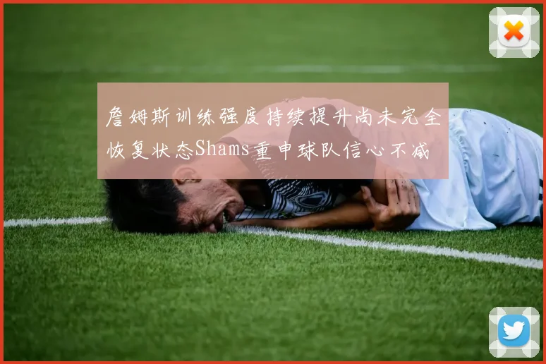 詹姆斯训练强度持续提升尚未完全恢复状态Shams重申球队信心不减