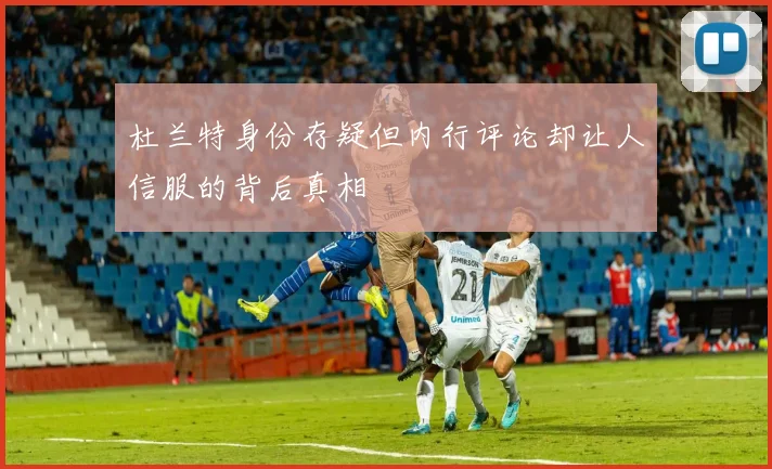 杜兰特身份存疑但内行评论却让人信服的背后真相
