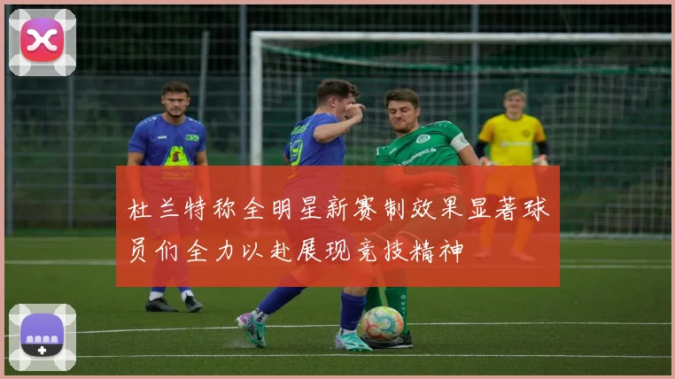 杜兰特称全明星新赛制效果显著球员们全力以赴展现竞技精神