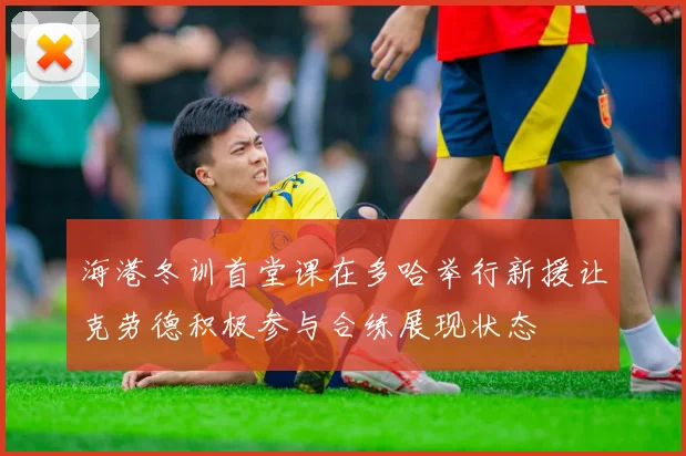 海港冬训首堂课在多哈举行新援让克劳德积极参与合练展现状态