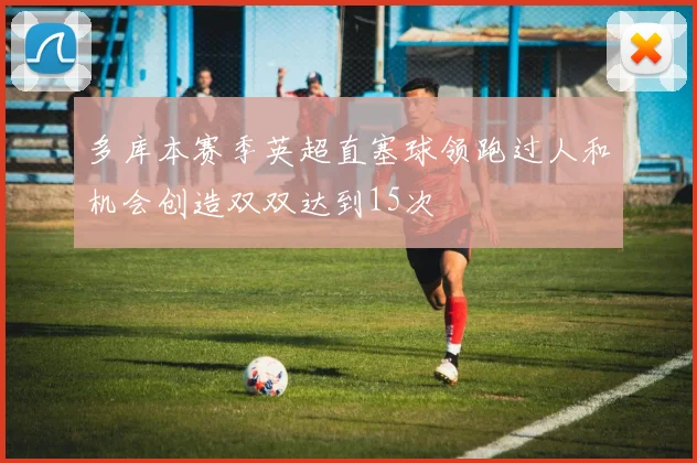 多库本赛季英超直塞球领跑过人和机会创造双双达到15次