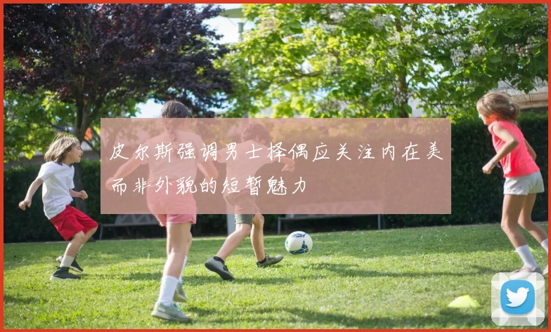 皮尔斯强调男士择偶应关注内在美而非外貌的短暂魅力