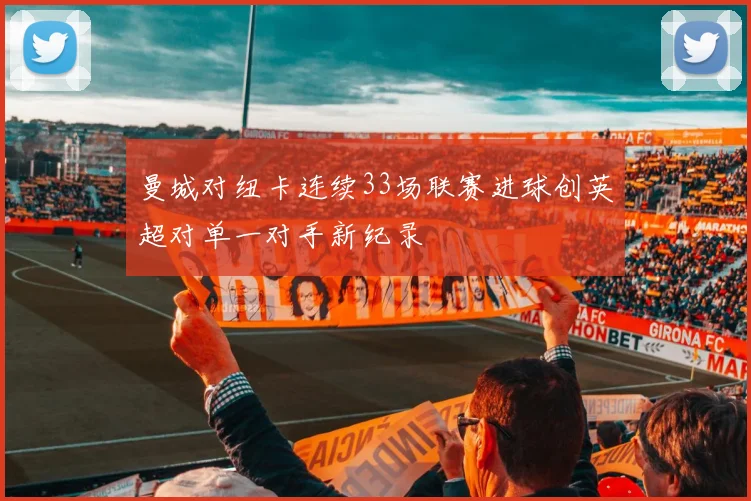 曼城对纽卡连续33场联赛进球创英超对单一对手新纪录