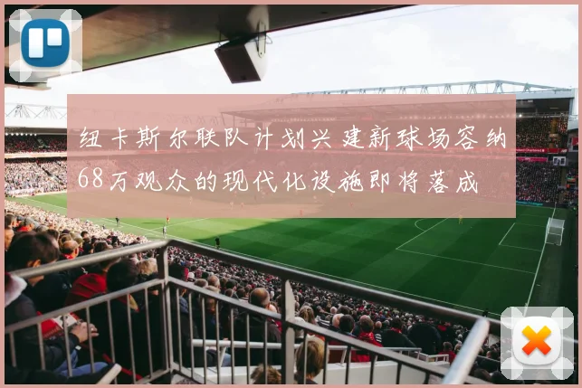 纽卡斯尔联队计划兴建新球场容纳68万观众的现代化设施即将落成