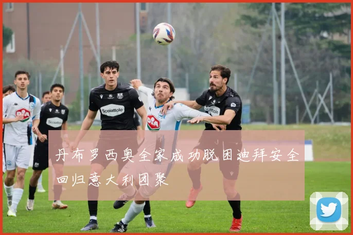 丹布罗西奥全家成功脱困迪拜安全回归意大利团聚