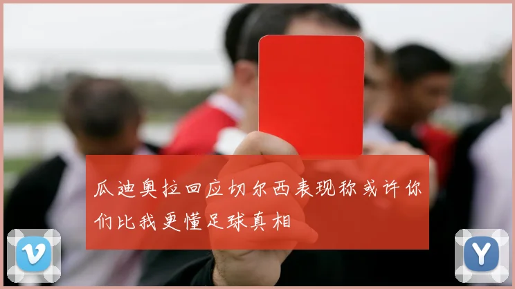 瓜迪奥拉回应切尔西表现称或许你们比我更懂足球真相