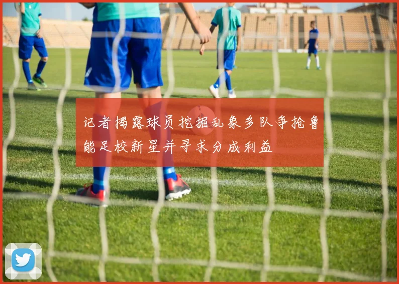 记者揭露球员挖掘乱象多队争抢鲁能足校新星并寻求分成利益