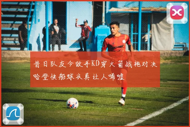 昔日队友今敌手KD穿火箭战袍对决哈登快船球衣真让人唏嘘
