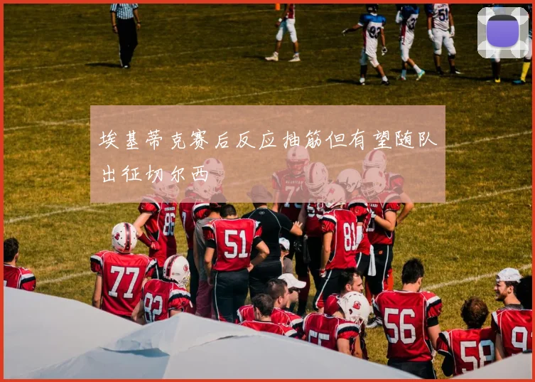 埃基蒂克赛后反应抽筋但有望随队出征切尔西