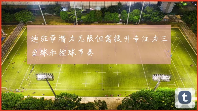 迪班萨潜力无限但需提升专注力三分球和控球节奏
