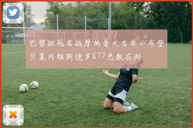 巴黎欧冠客战摩纳哥大名单公布登贝莱内维斯德罗K77悉数在列