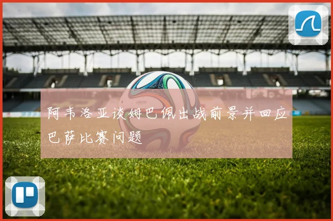 阿韦洛亚谈姆巴佩出战前景并回应巴萨比赛问题
