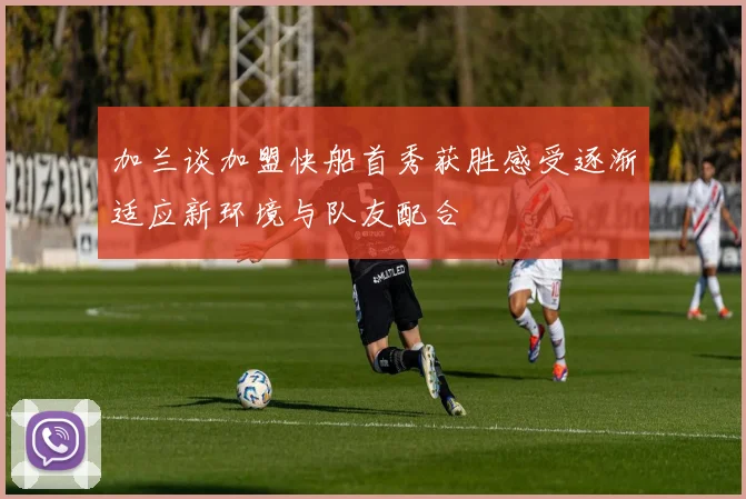 加兰谈加盟快船首秀获胜感受逐渐适应新环境与队友配合