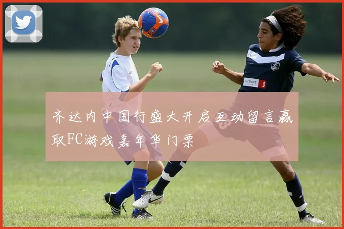 齐达内中国行盛大开启互动留言赢取FC游戏嘉年华门票