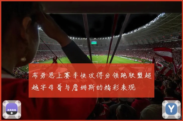 布劳恩上赛季快攻得分领跑联盟超越字母哥与詹姆斯的精彩表现