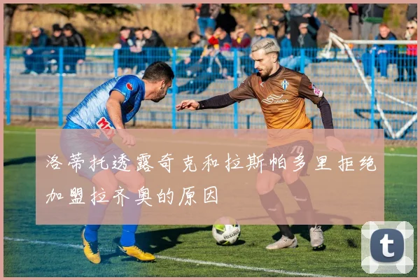 洛蒂托透露奇克和拉斯帕多里拒绝加盟拉齐奥的原因