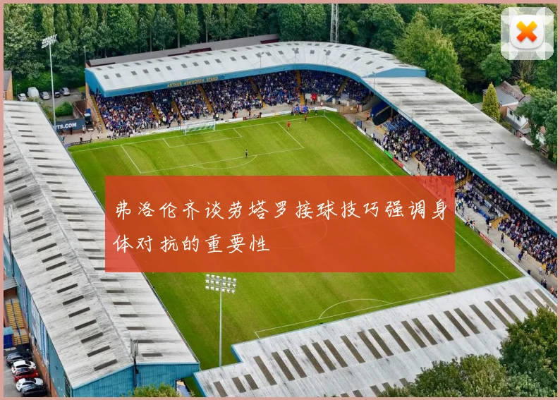 弗洛伦齐谈劳塔罗接球技巧强调身体对抗的重要性