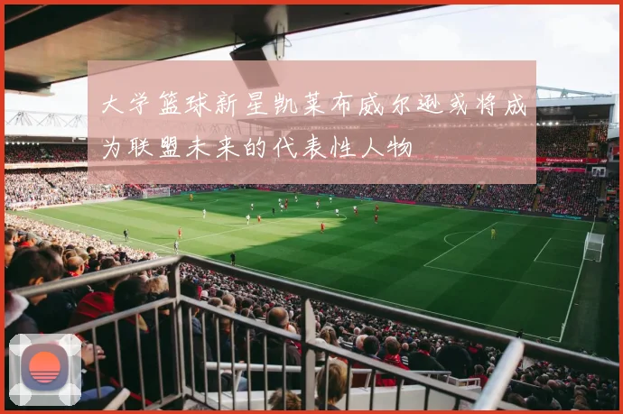 大学篮球新星凯莱布威尔逊或将成为联盟未来的代表性人物