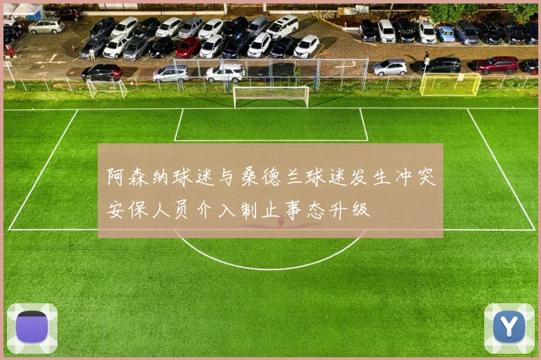 阿森纳球迷与桑德兰球迷发生冲突安保人员介入制止事态升级