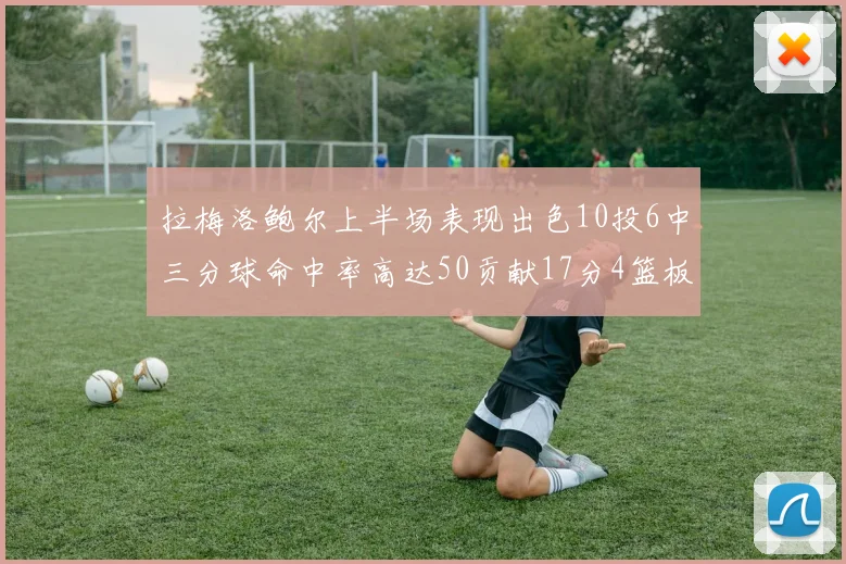 拉梅洛鲍尔上半场表现出色10投6中三分球命中率高达50贡献17分4篮板2助攻4抢断