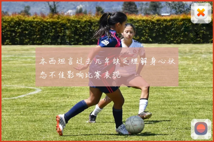 本西坦言过去几年缺乏理解身心状态不佳影响比赛表现