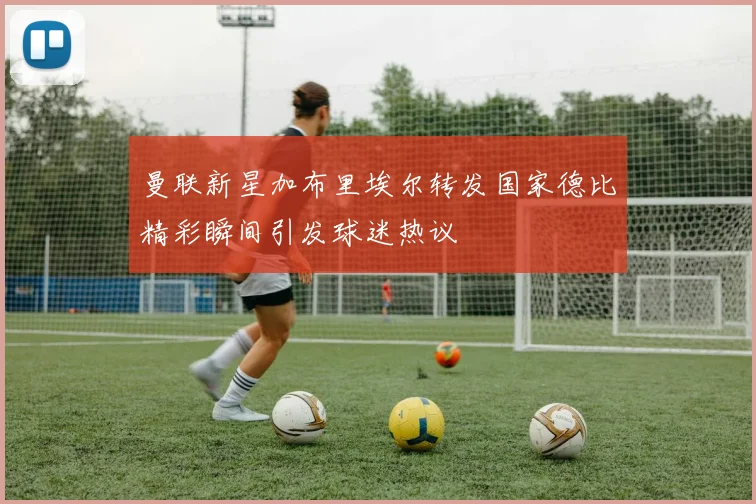 曼联新星加布里埃尔转发国家德比精彩瞬间引发球迷热议