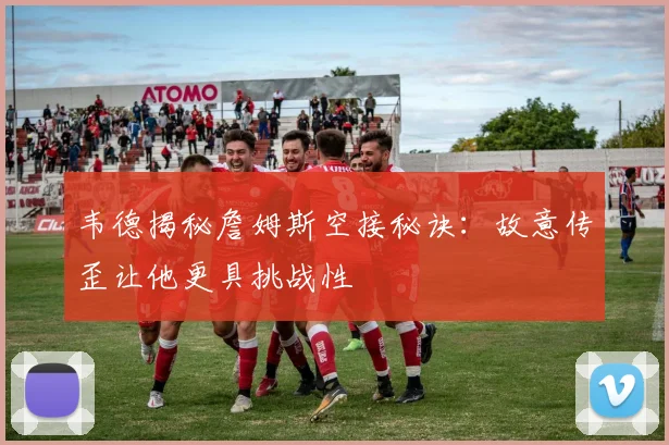 韦德揭秘詹姆斯空接秘诀：故意传歪让他更具挑战性