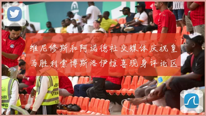 维尼修斯和阿诺德社交媒体庆祝皇马胜利索博斯洛伊惊喜现身评论区互动