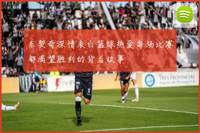 东契奇深情表白篮球热爱每场比赛都渴望胜利的背后故事