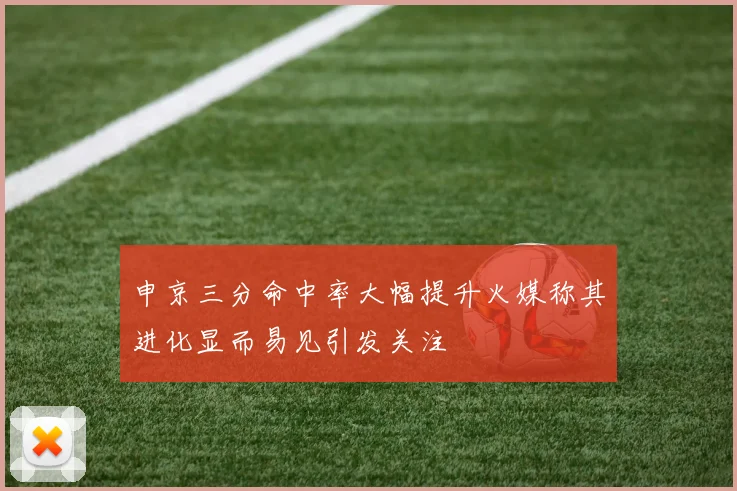 申京三分命中率大幅提升火媒称其进化显而易见引发关注